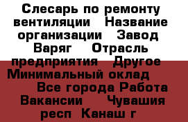 Слесарь по ремонту вентиляции › Название организации ­ Завод "Варяг" › Отрасль предприятия ­ Другое › Минимальный оклад ­ 25 000 - Все города Работа » Вакансии   . Чувашия респ.,Канаш г.